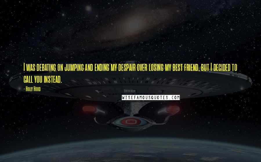 Holly Hood Quotes: I was debating on jumping and ending my despair over losing my best friend, but I decided to call you instead.