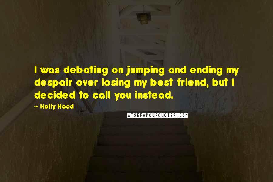 Holly Hood Quotes: I was debating on jumping and ending my despair over losing my best friend, but I decided to call you instead.