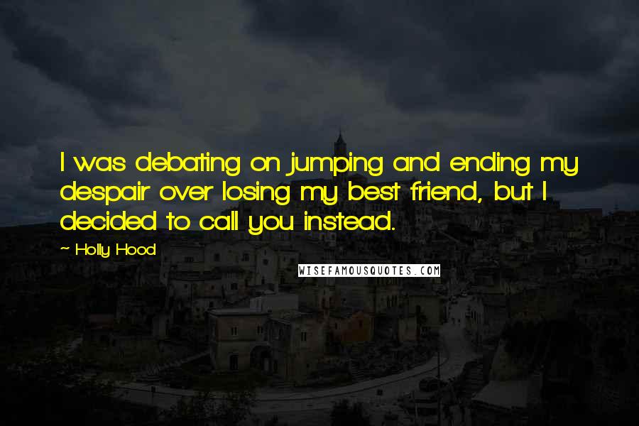Holly Hood Quotes: I was debating on jumping and ending my despair over losing my best friend, but I decided to call you instead.