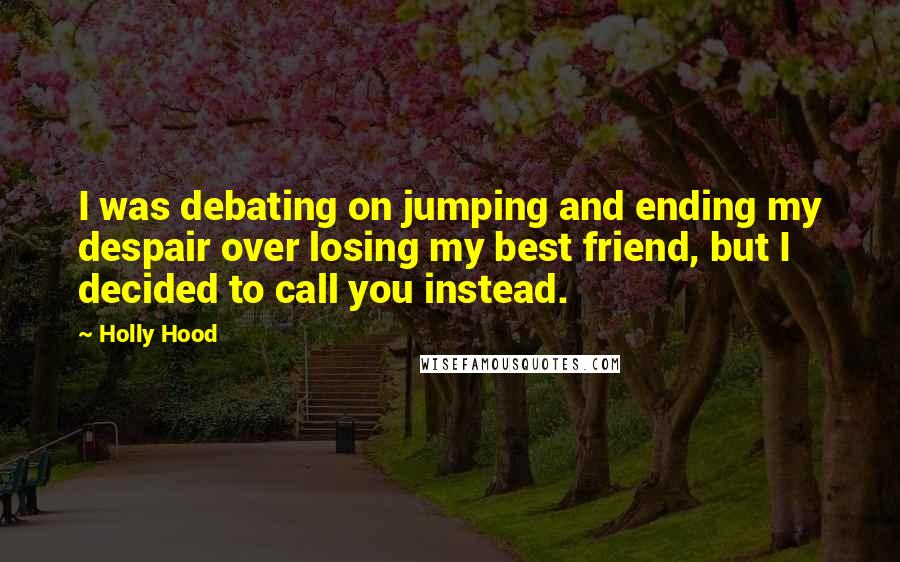 Holly Hood Quotes: I was debating on jumping and ending my despair over losing my best friend, but I decided to call you instead.