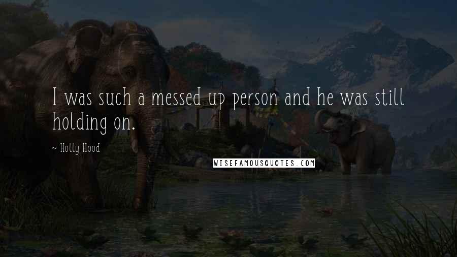 Holly Hood Quotes: I was such a messed up person and he was still holding on.