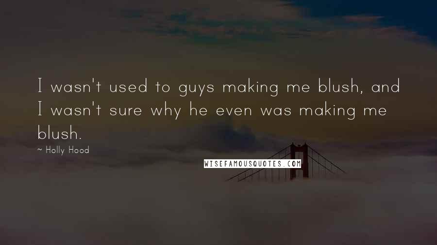 Holly Hood Quotes: I wasn't used to guys making me blush, and I wasn't sure why he even was making me blush.