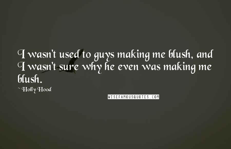 Holly Hood Quotes: I wasn't used to guys making me blush, and I wasn't sure why he even was making me blush.