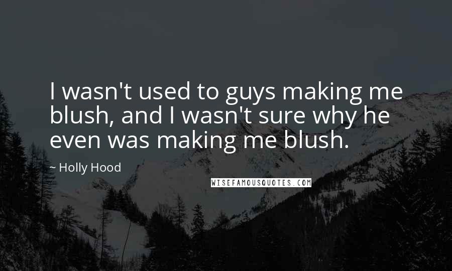 Holly Hood Quotes: I wasn't used to guys making me blush, and I wasn't sure why he even was making me blush.