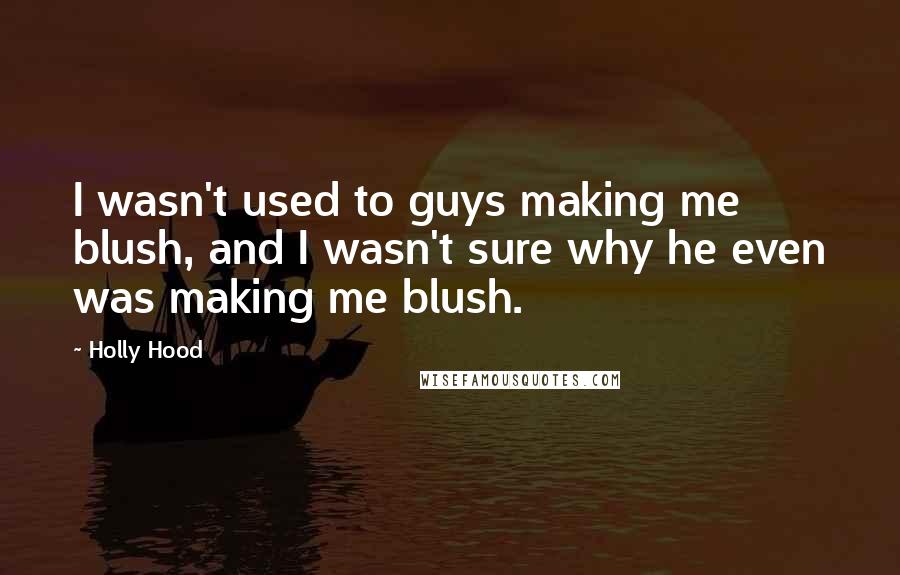 Holly Hood Quotes: I wasn't used to guys making me blush, and I wasn't sure why he even was making me blush.