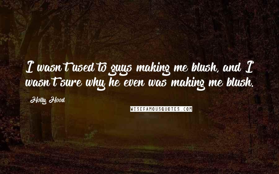 Holly Hood Quotes: I wasn't used to guys making me blush, and I wasn't sure why he even was making me blush.