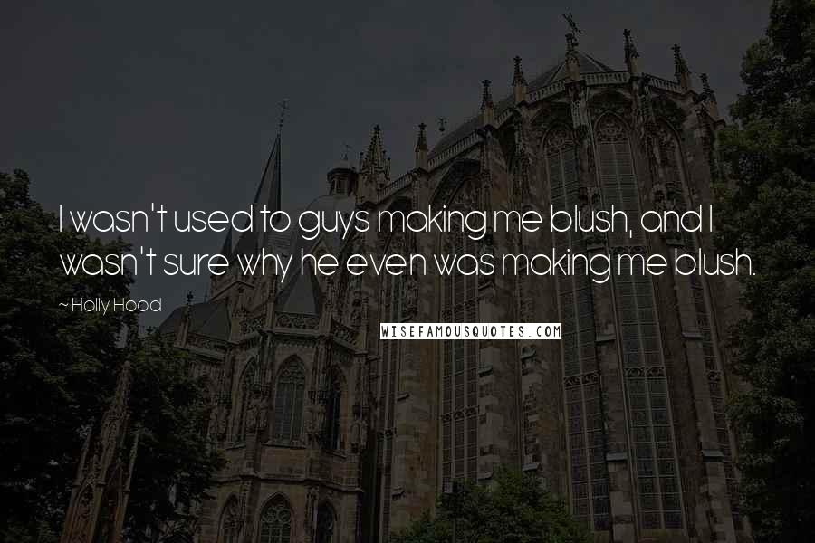 Holly Hood Quotes: I wasn't used to guys making me blush, and I wasn't sure why he even was making me blush.