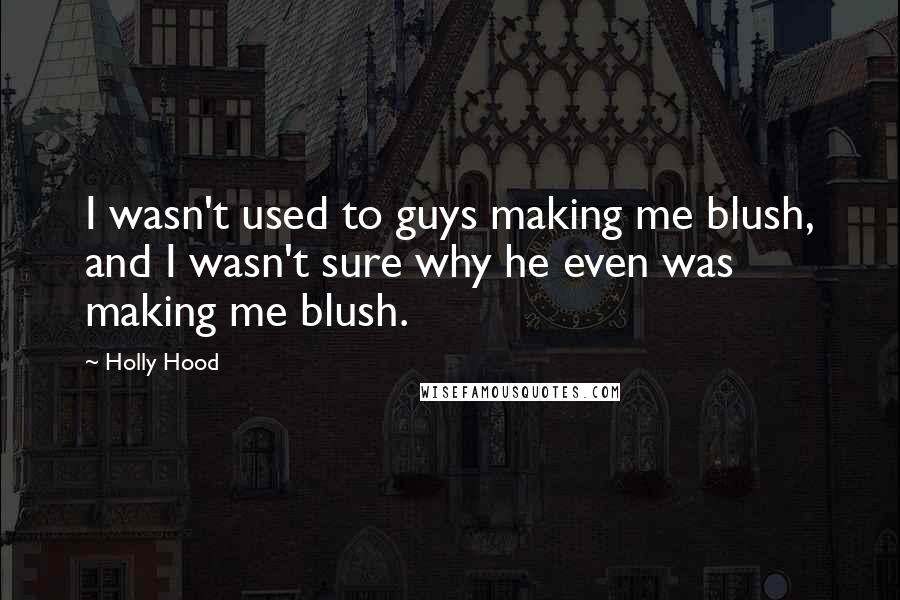 Holly Hood Quotes: I wasn't used to guys making me blush, and I wasn't sure why he even was making me blush.