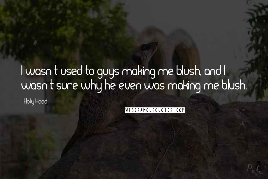 Holly Hood Quotes: I wasn't used to guys making me blush, and I wasn't sure why he even was making me blush.