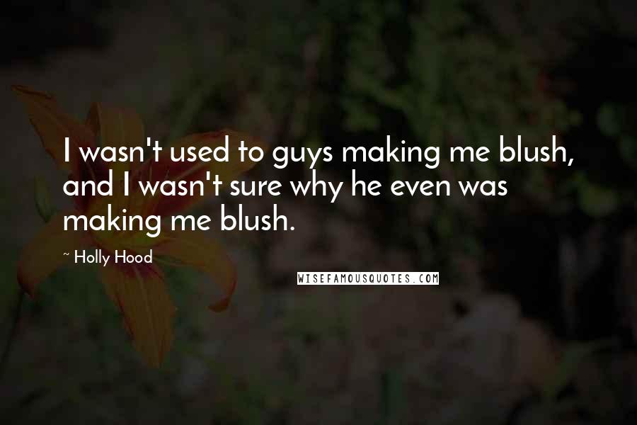 Holly Hood Quotes: I wasn't used to guys making me blush, and I wasn't sure why he even was making me blush.