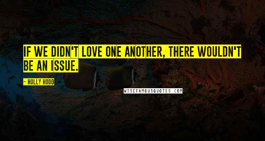 Holly Hood Quotes: If we didn't love one another, there wouldn't be an issue.