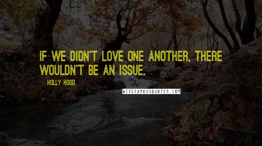 Holly Hood Quotes: If we didn't love one another, there wouldn't be an issue.