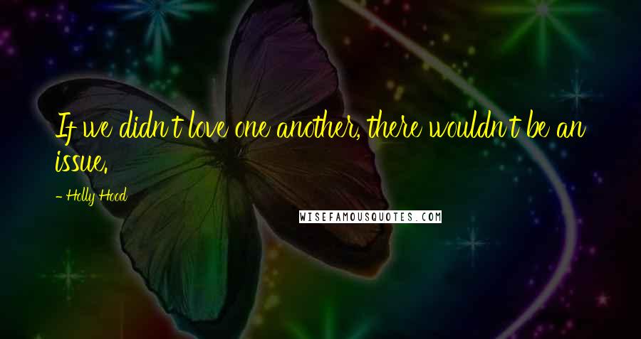 Holly Hood Quotes: If we didn't love one another, there wouldn't be an issue.