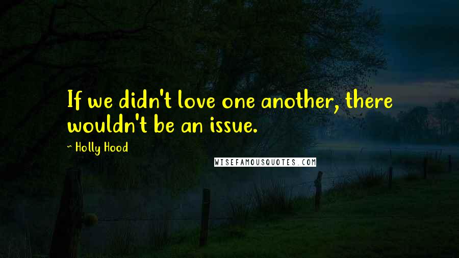 Holly Hood Quotes: If we didn't love one another, there wouldn't be an issue.