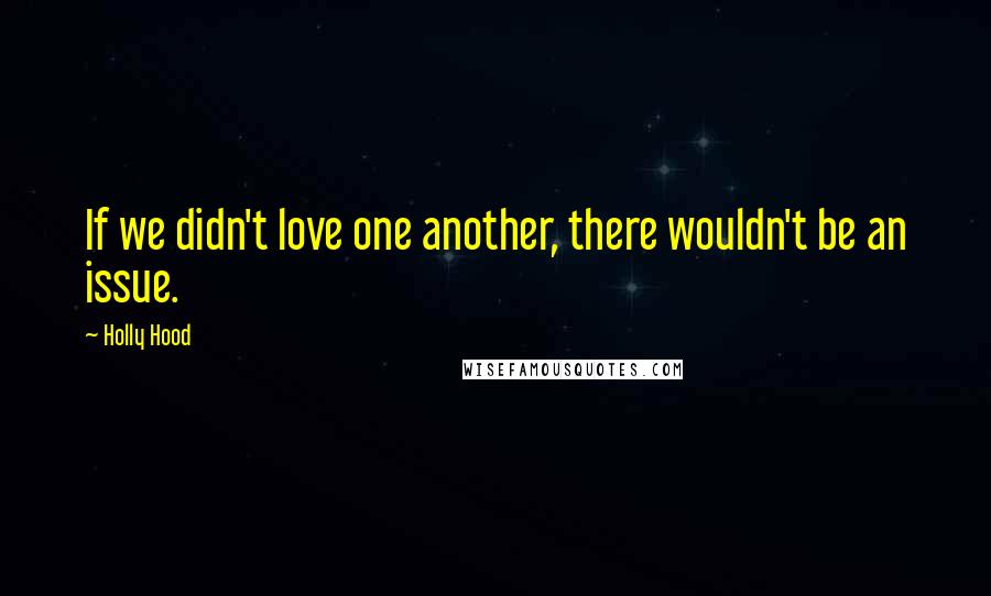 Holly Hood Quotes: If we didn't love one another, there wouldn't be an issue.