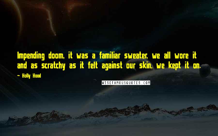 Holly Hood Quotes: Impending doom, it was a familiar sweater, we all wore it and as scratchy as it felt against our skin, we kept it on.