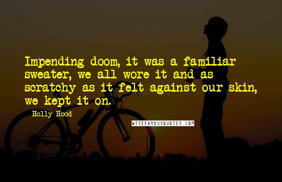 Holly Hood Quotes: Impending doom, it was a familiar sweater, we all wore it and as scratchy as it felt against our skin, we kept it on.