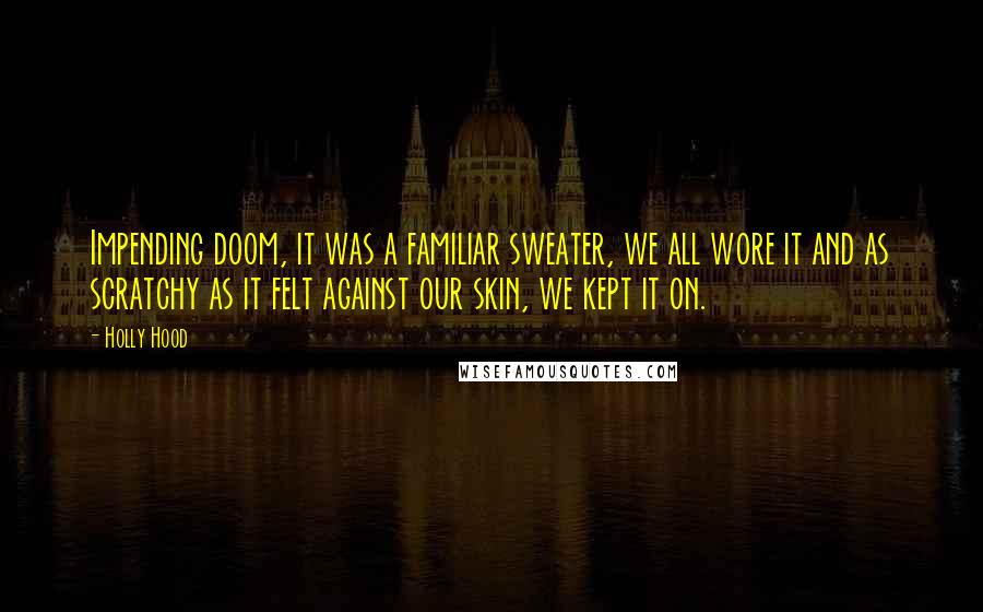 Holly Hood Quotes: Impending doom, it was a familiar sweater, we all wore it and as scratchy as it felt against our skin, we kept it on.