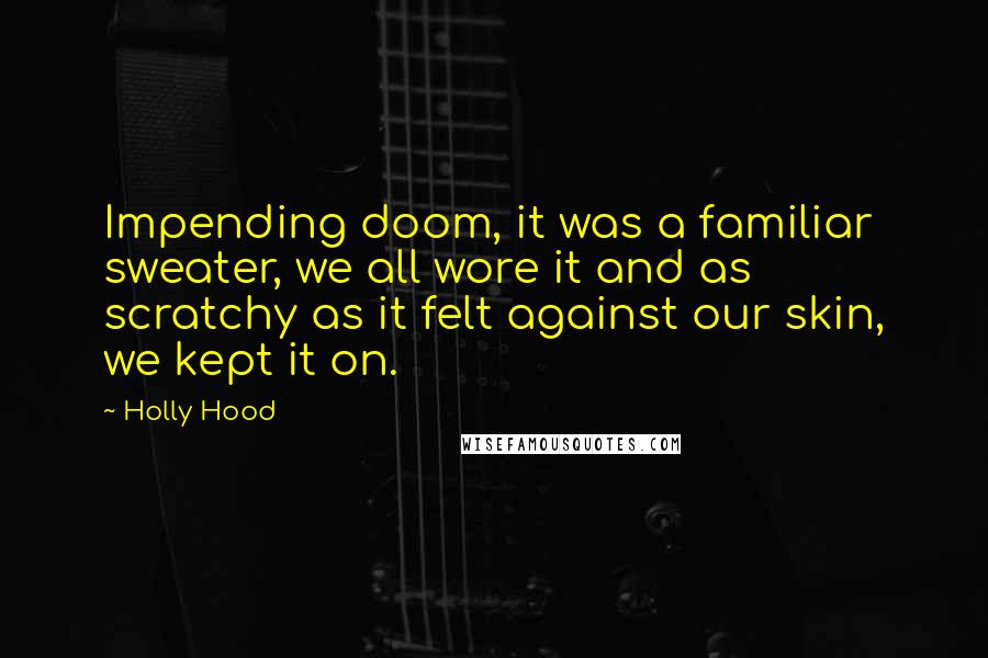 Holly Hood Quotes: Impending doom, it was a familiar sweater, we all wore it and as scratchy as it felt against our skin, we kept it on.
