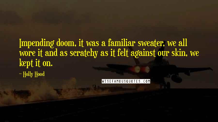 Holly Hood Quotes: Impending doom, it was a familiar sweater, we all wore it and as scratchy as it felt against our skin, we kept it on.