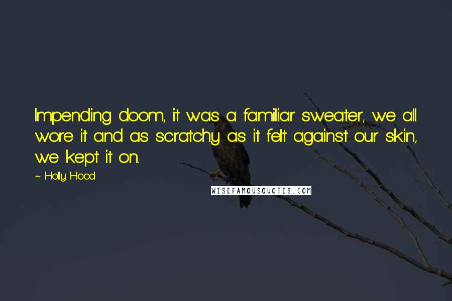 Holly Hood Quotes: Impending doom, it was a familiar sweater, we all wore it and as scratchy as it felt against our skin, we kept it on.