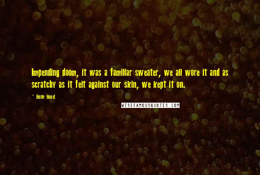 Holly Hood Quotes: Impending doom, it was a familiar sweater, we all wore it and as scratchy as it felt against our skin, we kept it on.