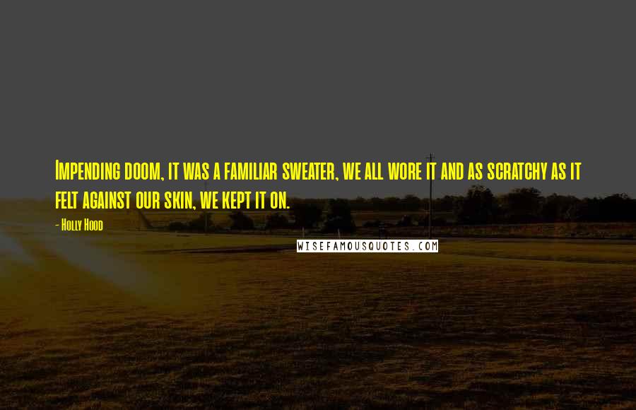 Holly Hood Quotes: Impending doom, it was a familiar sweater, we all wore it and as scratchy as it felt against our skin, we kept it on.