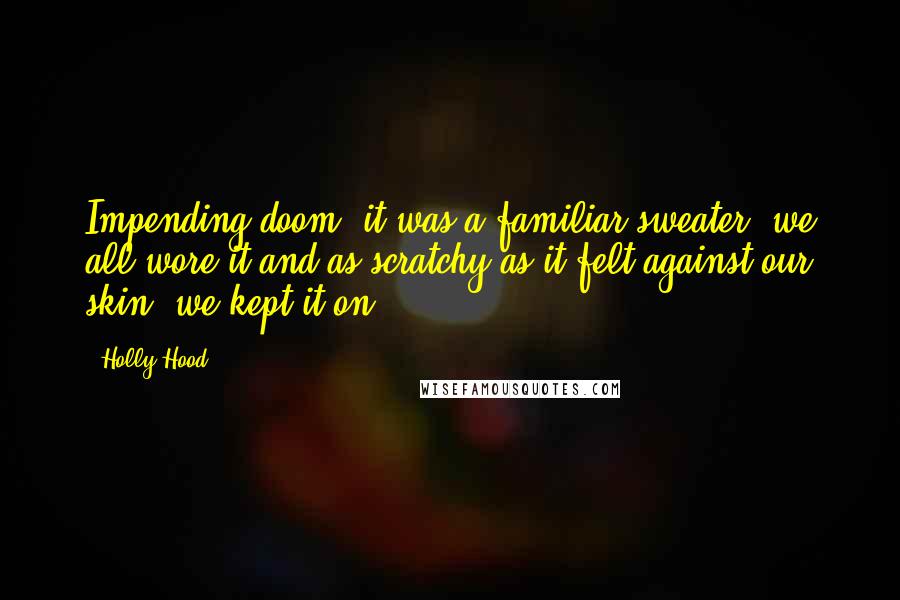 Holly Hood Quotes: Impending doom, it was a familiar sweater, we all wore it and as scratchy as it felt against our skin, we kept it on.