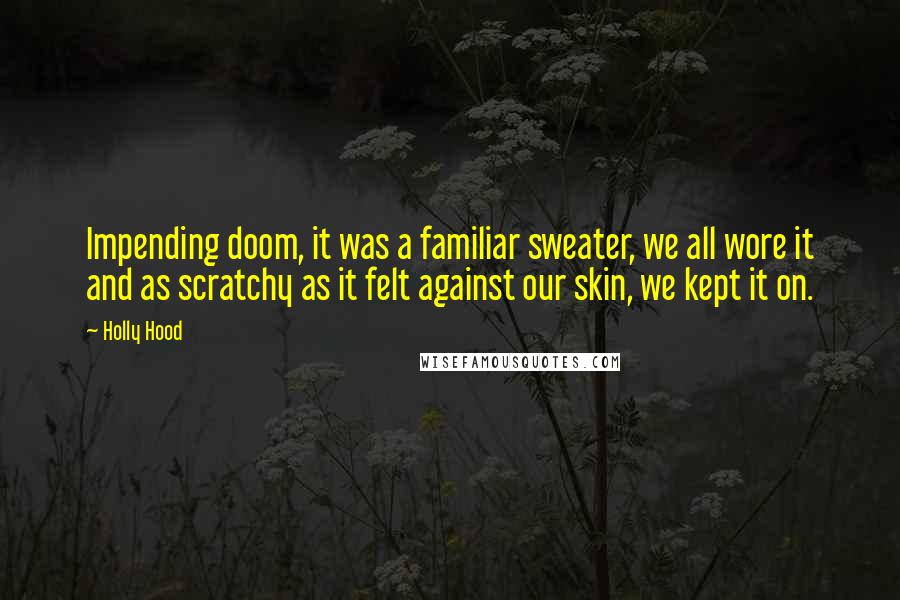 Holly Hood Quotes: Impending doom, it was a familiar sweater, we all wore it and as scratchy as it felt against our skin, we kept it on.