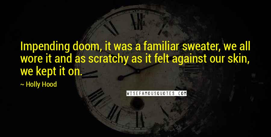 Holly Hood Quotes: Impending doom, it was a familiar sweater, we all wore it and as scratchy as it felt against our skin, we kept it on.