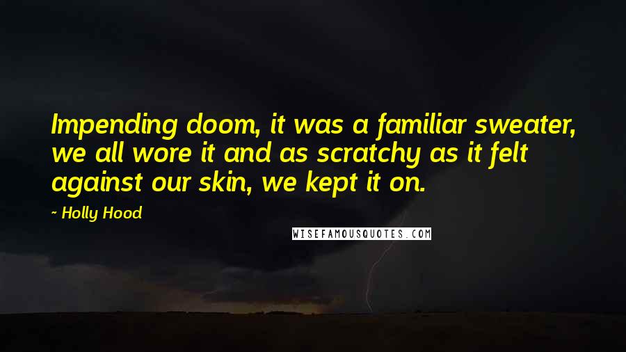 Holly Hood Quotes: Impending doom, it was a familiar sweater, we all wore it and as scratchy as it felt against our skin, we kept it on.