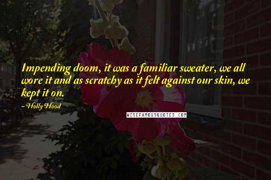 Holly Hood Quotes: Impending doom, it was a familiar sweater, we all wore it and as scratchy as it felt against our skin, we kept it on.