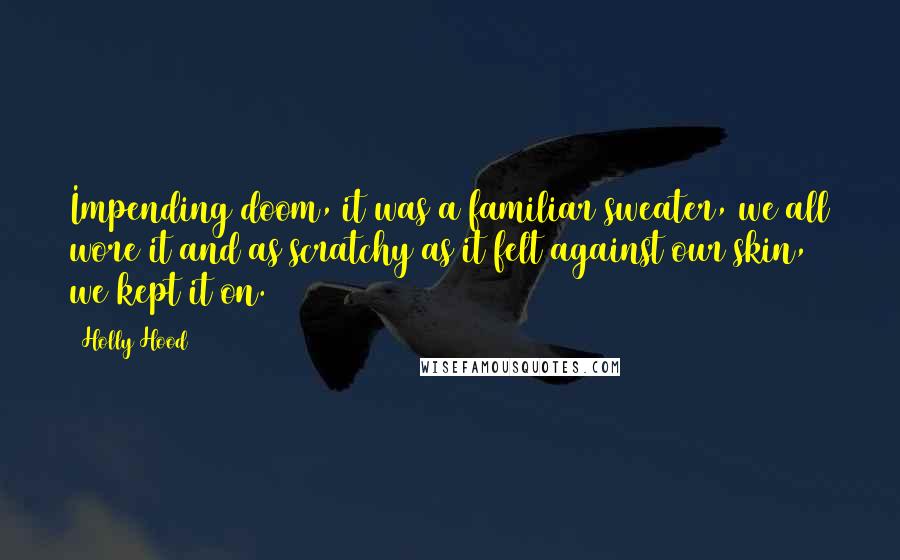 Holly Hood Quotes: Impending doom, it was a familiar sweater, we all wore it and as scratchy as it felt against our skin, we kept it on.