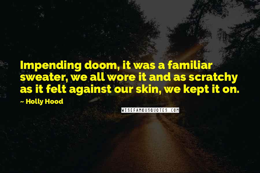 Holly Hood Quotes: Impending doom, it was a familiar sweater, we all wore it and as scratchy as it felt against our skin, we kept it on.