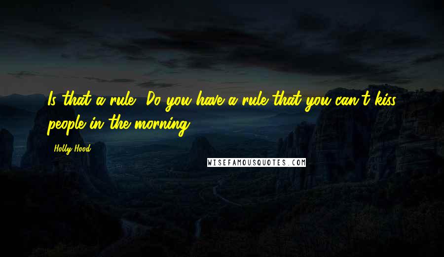 Holly Hood Quotes: Is that a rule? Do you have a rule that you can't kiss people in the morning?