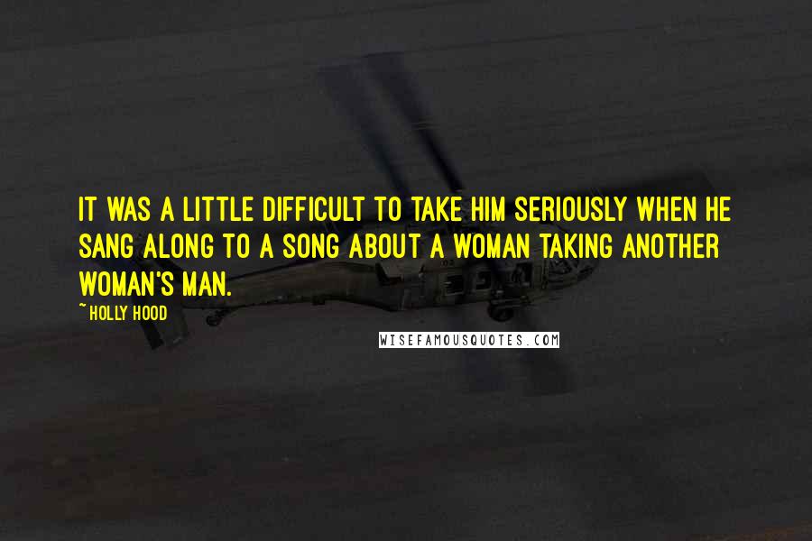 Holly Hood Quotes: It was a little difficult to take him seriously when he sang along to a song about a woman taking another woman's man.