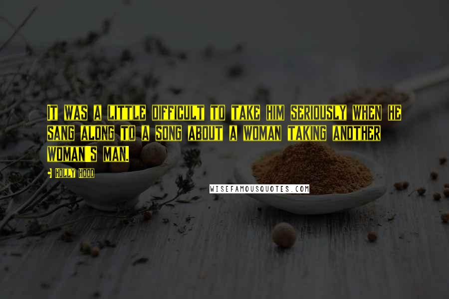 Holly Hood Quotes: It was a little difficult to take him seriously when he sang along to a song about a woman taking another woman's man.