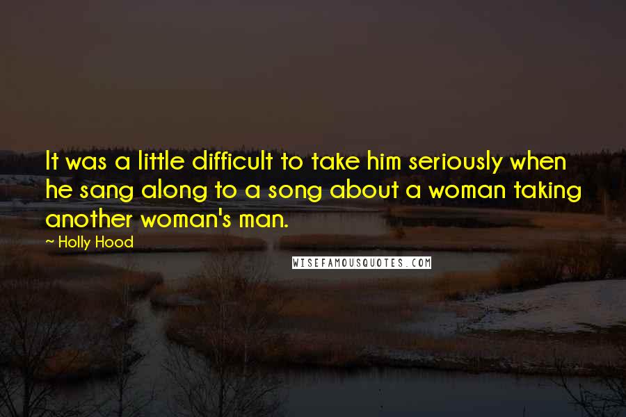 Holly Hood Quotes: It was a little difficult to take him seriously when he sang along to a song about a woman taking another woman's man.