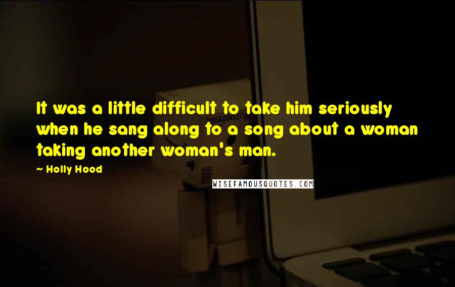 Holly Hood Quotes: It was a little difficult to take him seriously when he sang along to a song about a woman taking another woman's man.