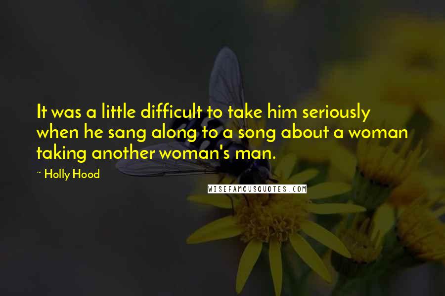 Holly Hood Quotes: It was a little difficult to take him seriously when he sang along to a song about a woman taking another woman's man.