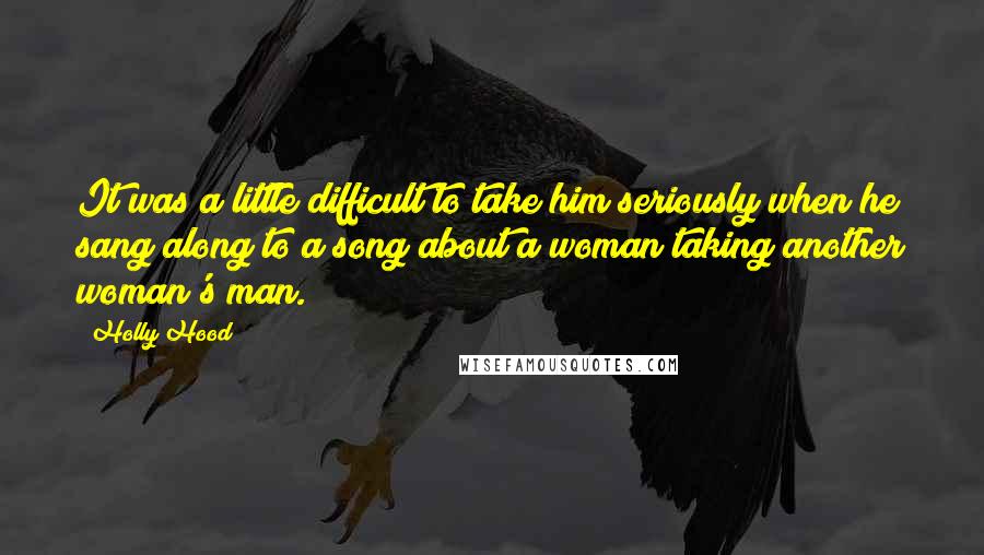 Holly Hood Quotes: It was a little difficult to take him seriously when he sang along to a song about a woman taking another woman's man.