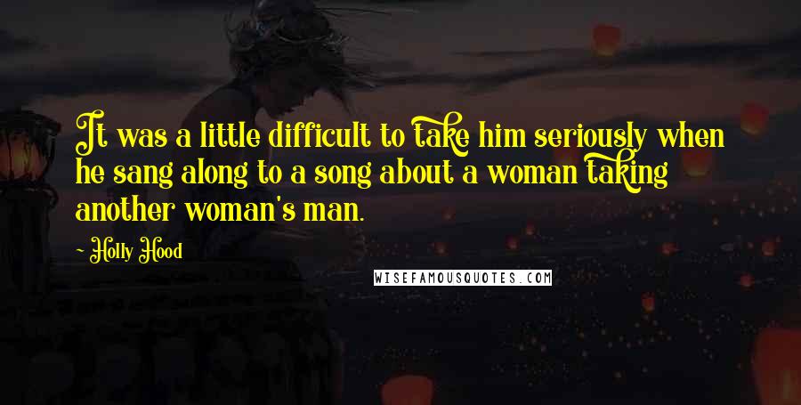 Holly Hood Quotes: It was a little difficult to take him seriously when he sang along to a song about a woman taking another woman's man.