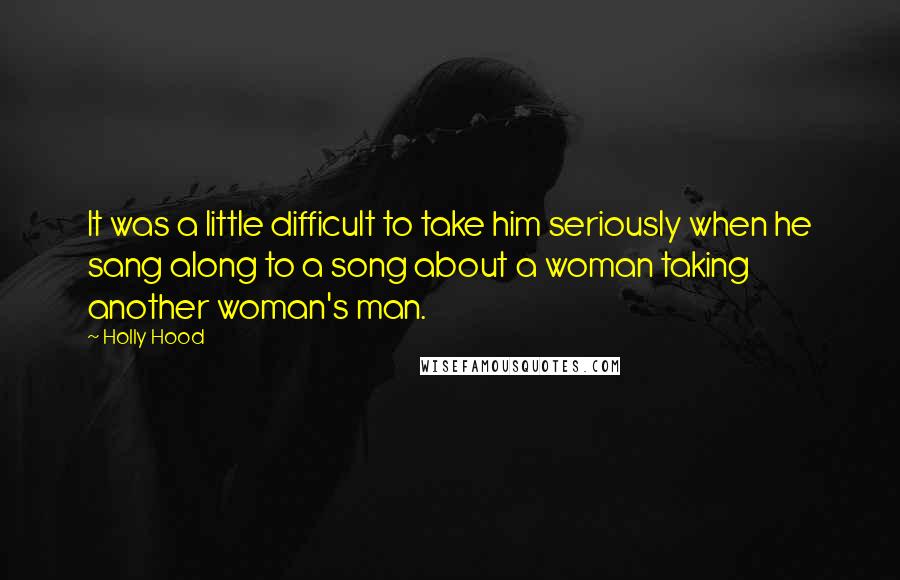 Holly Hood Quotes: It was a little difficult to take him seriously when he sang along to a song about a woman taking another woman's man.