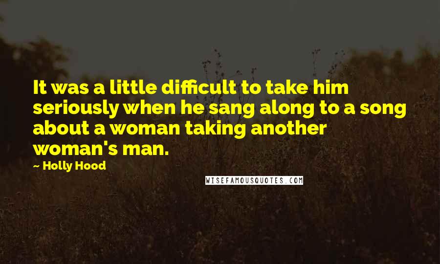 Holly Hood Quotes: It was a little difficult to take him seriously when he sang along to a song about a woman taking another woman's man.