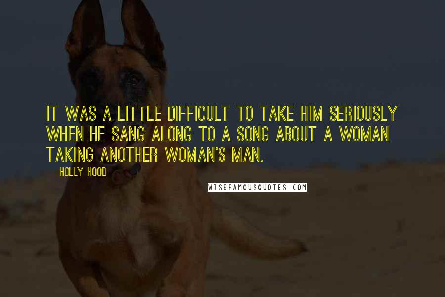 Holly Hood Quotes: It was a little difficult to take him seriously when he sang along to a song about a woman taking another woman's man.