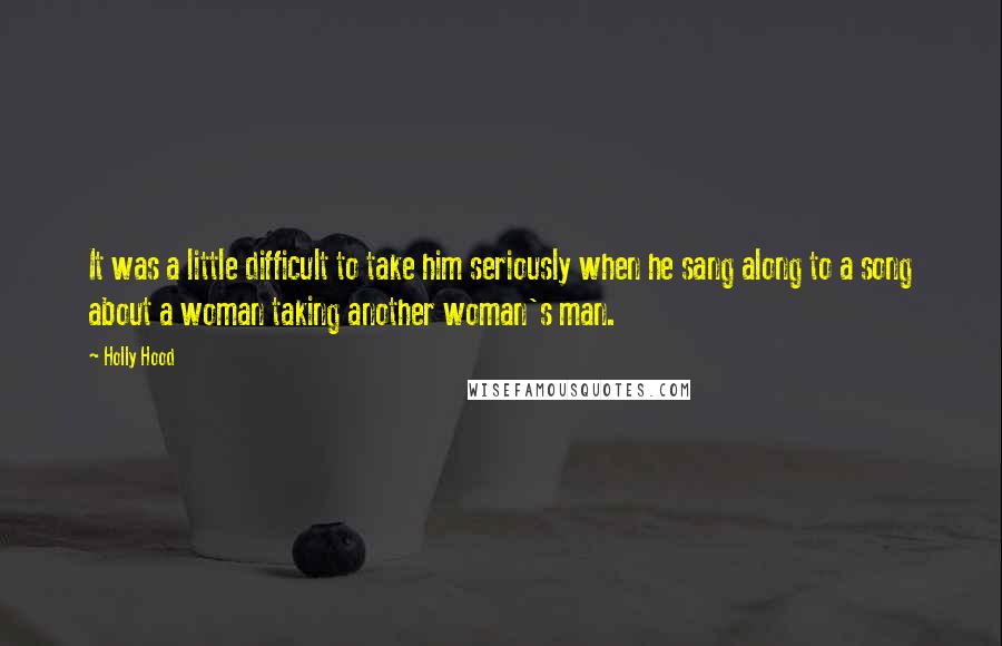 Holly Hood Quotes: It was a little difficult to take him seriously when he sang along to a song about a woman taking another woman's man.