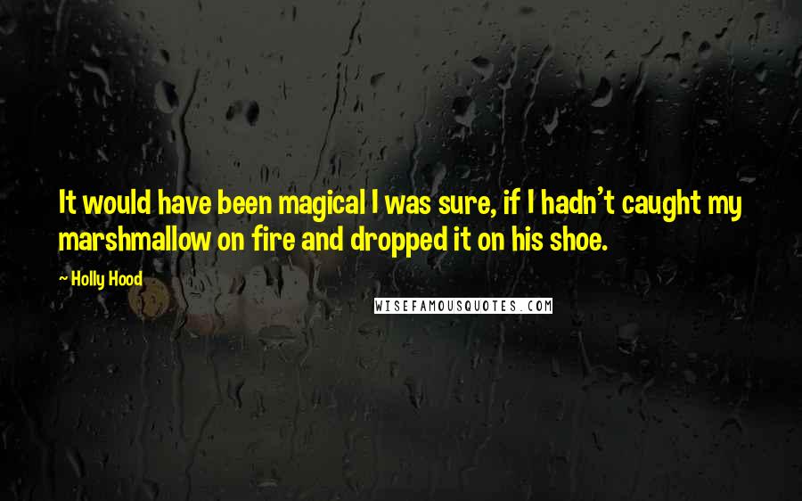 Holly Hood Quotes: It would have been magical I was sure, if I hadn't caught my marshmallow on fire and dropped it on his shoe.