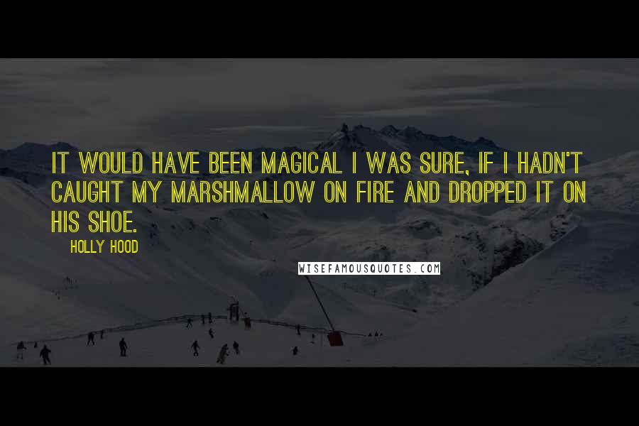 Holly Hood Quotes: It would have been magical I was sure, if I hadn't caught my marshmallow on fire and dropped it on his shoe.