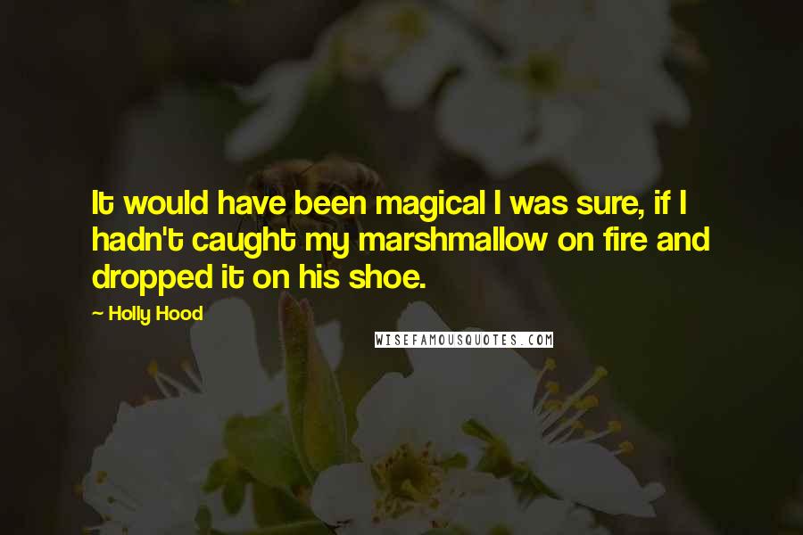 Holly Hood Quotes: It would have been magical I was sure, if I hadn't caught my marshmallow on fire and dropped it on his shoe.