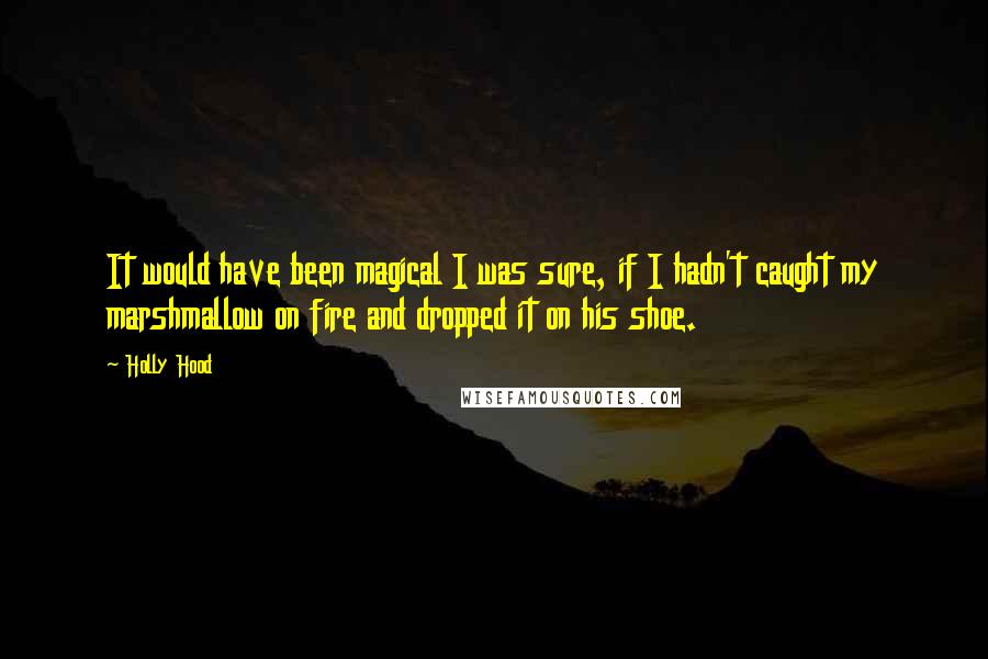 Holly Hood Quotes: It would have been magical I was sure, if I hadn't caught my marshmallow on fire and dropped it on his shoe.